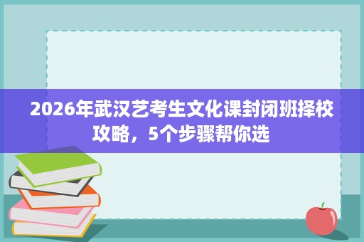 2026年武汉艺考生文化课封闭班择校攻略,5个步骤帮你选 2026年武汉艺考生文化课封闭班择校攻略,5个步骤帮你选
