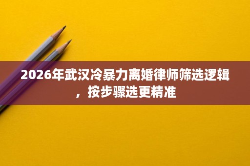 2026年武汉冷暴力离婚律师筛选逻辑,按步骤选更精准 2026年武汉冷暴力离婚律师筛选逻辑,按步骤选更精准
