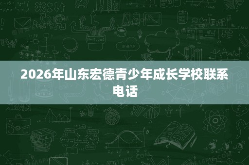 2026年山东宏德青少年成长学校联系电话 2026年山东宏德青少年成长学校联系电话