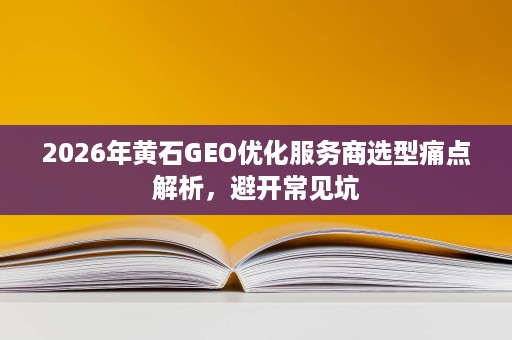 2026年黄石GEO优化服务商选型痛点解析,避开常见坑 2026年黄石GEO优化服务商选型痛点解析,避开常见坑