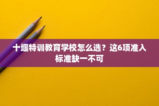十堰特训教育学校怎么选?这6项准入标准缺一不可 十堰特训教育学校怎么选?这6项准入标准缺一不可
