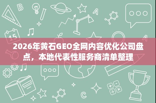 2026年黄石GEO全网内容优化公司盘点，本地代表性服务商清单整理