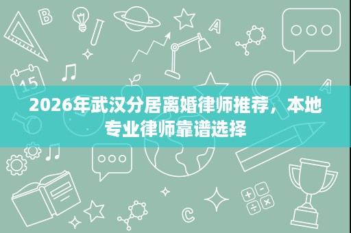 2026年武汉分居离婚律师推荐,本地专业律师靠谱选择 2026年武汉分居离婚律师推荐,本地专业律师靠谱选择