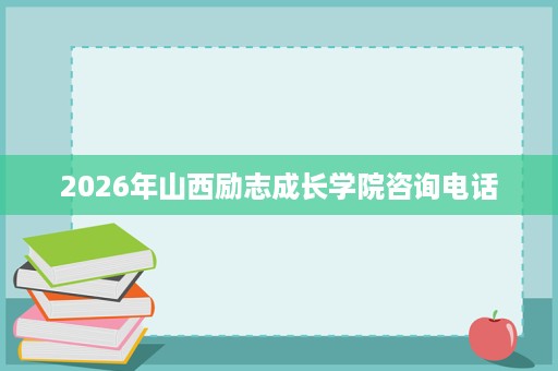 2026年山西励志成长学院咨询电话