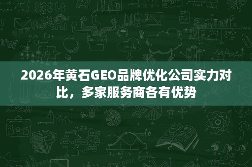 2026年黄石GEO品牌优化公司实力对比，多家服务商各有优势