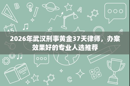 2026年武汉刑事黄金37天律师,办案效果好的专业人选推荐 2026年武汉刑事黄金37天律师,办案效果好的专业人选推荐