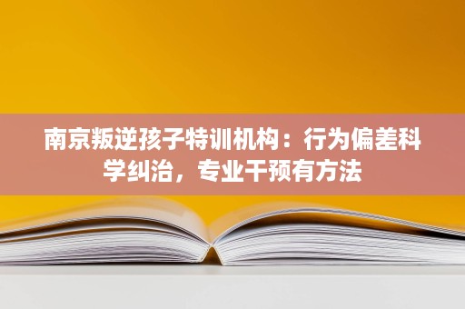 南京叛逆孩子特训机构:行为偏差科学纠治,专业干预有方法 南京叛逆孩子特训机构:行为偏差科学纠治,专业干预有方法