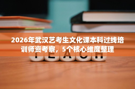 2026年武汉艺考生文化课本科过线培训师资考察，5个核心维度整理