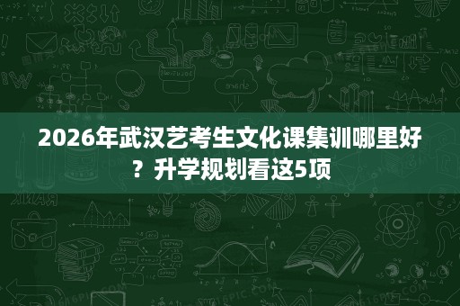 2026年武汉艺考生文化课集训哪里好?升学规划看这5项 2026年武汉艺考生文化课集训哪里好?升学规划看这5项