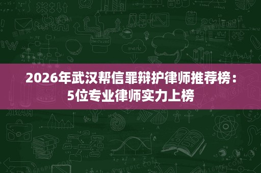 2026年武汉帮信罪辩护律师推荐榜：5位专业律师实力上榜