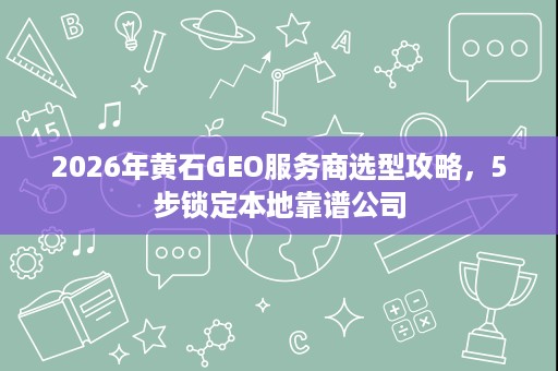2026年黄石GEO服务商选型攻略,5步锁定本地靠谱公司 2026年黄石GEO服务商选型攻略,5步锁定本地靠谱公司