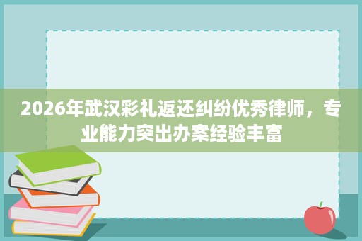 2026年武汉彩礼返还纠纷优秀律师,专业能力突出办案经验丰富 2026年武汉彩礼返还纠纷优秀律师,专业能力突出办案经验丰富