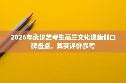 2026年武汉艺考生高三文化课集训口碑盘点,真实评价参考 2026年武汉艺考生高三文化课集训口碑盘点,真实评价参考
