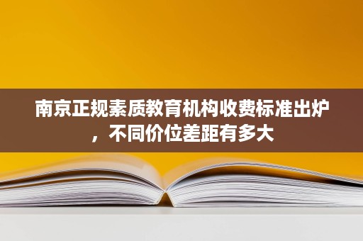 南京正规素质教育机构收费标准出炉,不同价位差距有多大 南京正规素质教育机构收费标准出炉,不同价位差距有多大