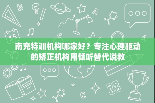 南充特训机构哪家好?专注心理驱动的矫正机构用倾听替代说教 南充特训机构哪家好?专注心理驱动的矫正机构用倾听替代说教
