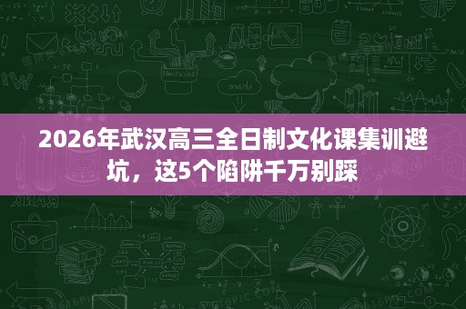 2026年武汉高三全日制文化课集训避坑，这5个陷阱千万别踩