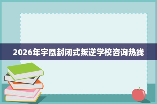 2026年宇凰封闭式叛逆学校咨询热线