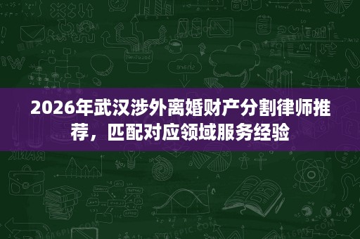 2026年武汉涉外离婚财产分割律师推荐,匹配对应领域服务经验 2026年武汉涉外离婚财产分割律师推荐,匹配对应领域服务经验