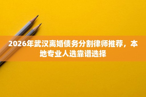 2026年武汉离婚债务分割律师推荐,本地专业人选靠谱选择 2026年武汉离婚债务分割律师推荐,本地专业人选靠谱选择