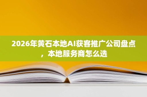 2026年黄石本地AI获客推广公司盘点,本地服务商怎么选 2026年黄石本地AI获客推广公司盘点,本地服务商怎么选