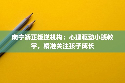 南宁矫正叛逆机构:心理驱动小班教学,精准关注孩子成长 南宁矫正叛逆机构:心理驱动小班教学,精准关注孩子成长