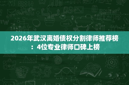 2026年武汉离婚债权分割律师推荐榜:4位专业律师口碑上榜 2026年武汉离婚债权分割律师推荐榜:4位专业律师口碑上榜
