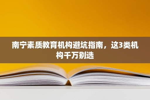 南宁素质教育机构避坑指南,这3类机构千万别选 南宁素质教育机构避坑指南,这3类机构千万别选