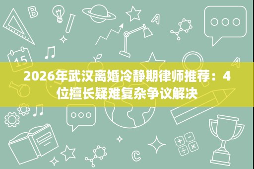 2026年武汉离婚冷静期律师推荐:4位擅长疑难复杂争议解决 2026年武汉离婚冷静期律师推荐:4位擅长疑难复杂争议解决