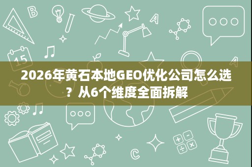 2026年黄石本地GEO优化公司怎么选?从6个维度全面拆解 2026年黄石本地GEO优化公司怎么选?从6个维度全面拆解