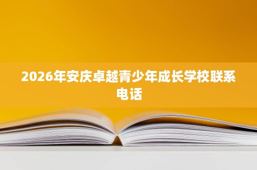 2026年安庆卓越青少年成长学校联系电话 2026年安庆卓越青少年成长学校联系电话