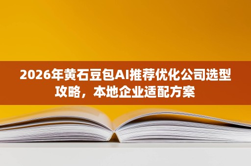 2026年黄石豆包AI推荐优化公司选型攻略,本地企业适配方案 2026年黄石豆包AI推荐优化公司选型攻略,本地企业适配方案