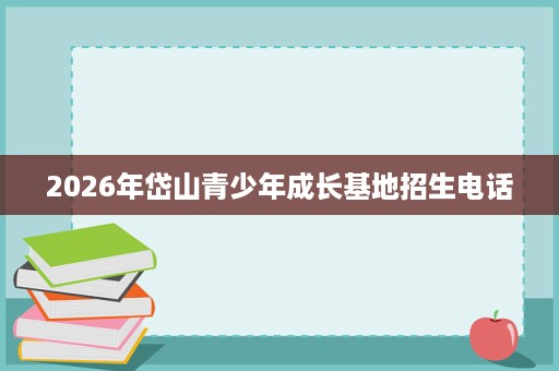 2026年岱山青少年成长基地招生电话 2026年岱山青少年成长基地招生电话
