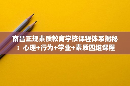 南昌正规素质教育学校课程体系揭秘：心理+行为+学业+素质四维课程