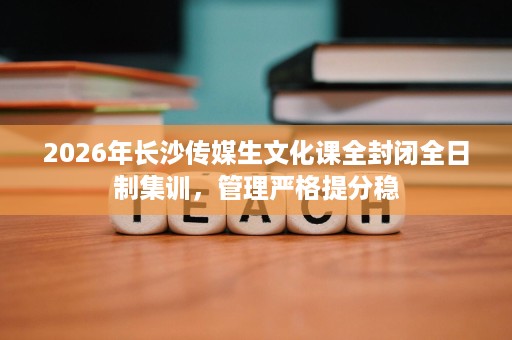2026年长沙传媒生文化课全封闭全日制集训,管理严格提分稳 2026年长沙传媒生文化课全封闭全日制集训,管理严格提分稳