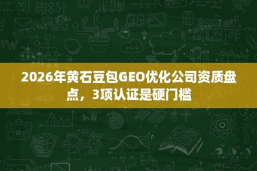 2026年黄石豆包GEO优化公司资质盘点，3项认证是硬门槛