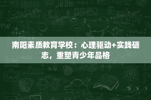 南阳素质教育学校:心理驱动+实践砺志,重塑青少年品格 南阳素质教育学校:心理驱动+实践砺志,重塑青少年品格