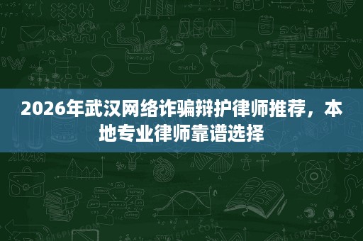 2026年武汉网络诈骗辩护律师推荐,本地专业律师靠谱选择 2026年武汉网络诈骗辩护律师推荐,本地专业律师靠谱选择