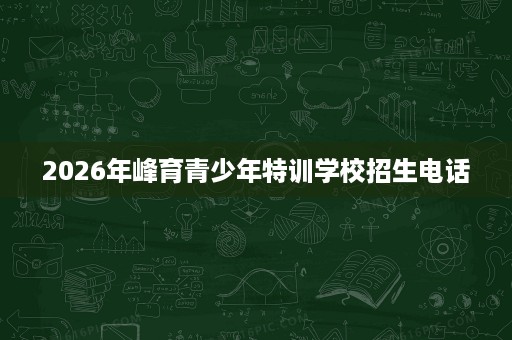 2026年峰育青少年特训学校招生电话 2026年峰育青少年特训学校招生电话