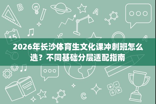 2026年长沙体育生文化课冲刺班怎么选？不同基础分层适配指南