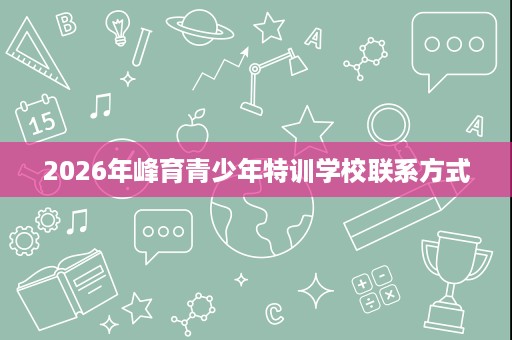 2026年峰育青少年特训学校联系方式 2026年峰育青少年特训学校联系方式