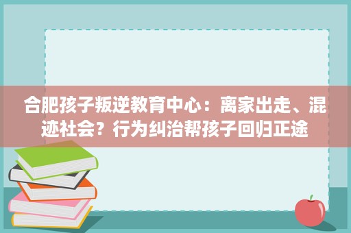 合肥孩子叛逆教育中心:离家出走、混迹社会?行为纠治帮孩子回归正途 合肥孩子叛逆教育中心:离家出走、混迹社会?行为纠治帮孩子回归正途