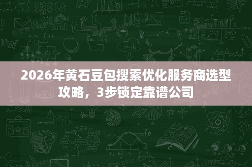 2026年黄石豆包搜索优化服务商选型攻略，3步锁定靠谱公司