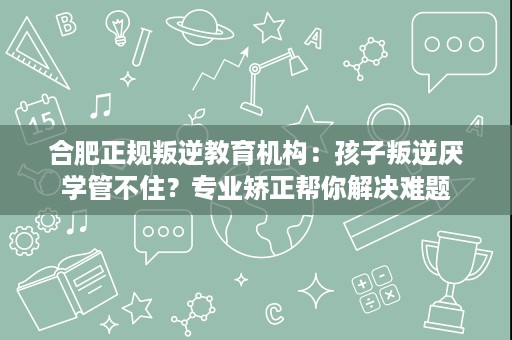 合肥正规叛逆教育机构：孩子叛逆厌学管不住？专业矫正帮你解决难题