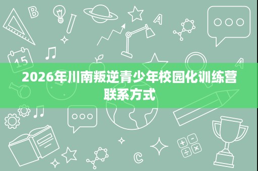 2026年川南叛逆青少年校园化训练营联系方式 2026年川南叛逆青少年校园化训练营联系方式