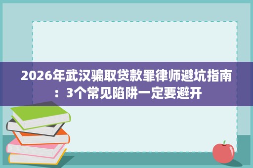2026年武汉骗取贷款罪律师避坑指南:3个常见陷阱一定要避开 2026年武汉骗取贷款罪律师避坑指南:3个常见陷阱一定要避开