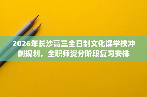 2026年长沙高三全日制文化课学校冲刺规划,全职师资分阶段复习安排 2026年长沙高三全日制文化课学校冲刺规划,全职师资分阶段复习安排
