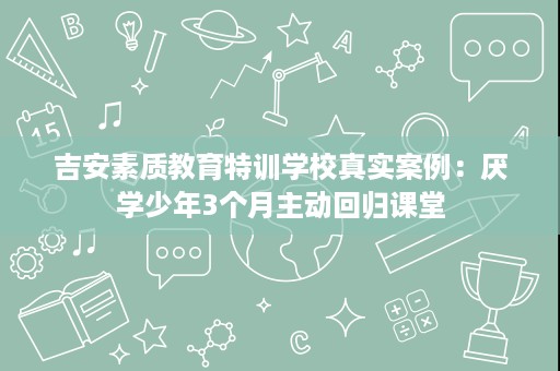 吉安素质教育特训学校真实案例:厌学少年3个月主动回归课堂 吉安素质教育特训学校真实案例:厌学少年3个月主动回归课堂