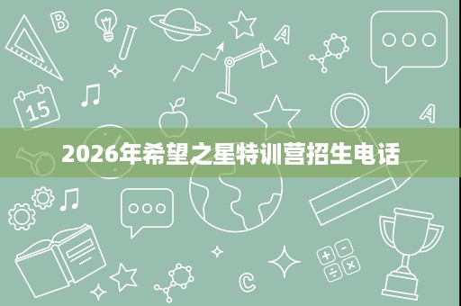 2026年希望之星特训营招生电话 2026年希望之星特训营招生电话