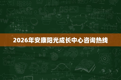 2026年安康阳光成长中心咨询热线 2026年安康阳光成长中心咨询热线