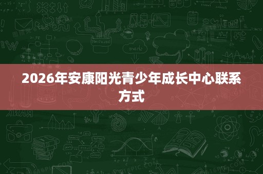 2026年安康阳光青少年成长中心联系方式 2026年安康阳光青少年成长中心联系方式